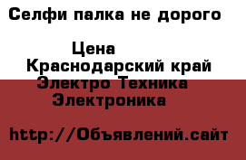 Селфи палка не дорого › Цена ­ 250 - Краснодарский край Электро-Техника » Электроника   